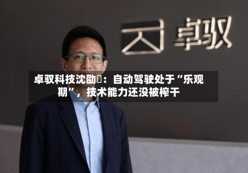 卓驭科技沈劭劼:自动驾驶处于“乐观期”,技术能力还没被榨干