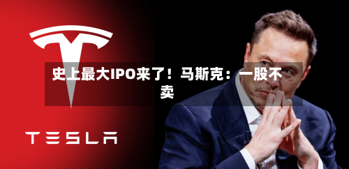 史上最大IPO来了!马斯克:一股不卖