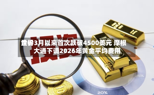 世界
金价3月以来首次跌破4500美元 摩根大通下调2026年黄金平均费用