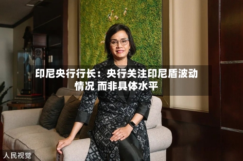 印尼央行行长:央行关注印尼盾波动情况 而非具体水平