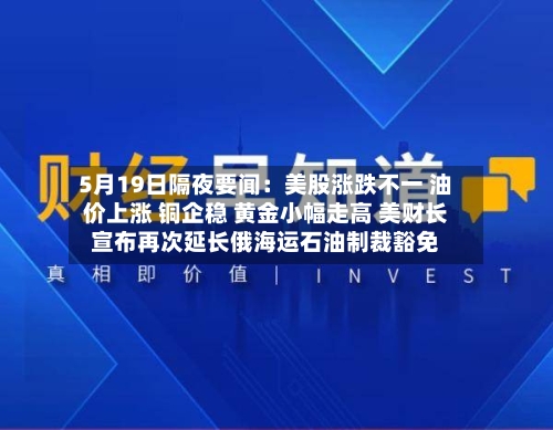 5月19日隔夜要闻:美股涨跌不一 油价上涨 铜企稳 黄金小幅走高 美财长宣布再次延长俄海运石油制裁豁免