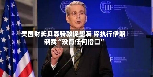 美国财长贝森特敦促盟友 称执行伊朗制裁“没有任何借口”-第1张图片