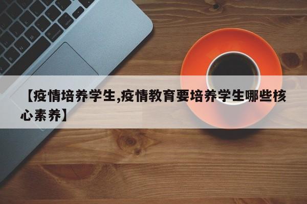 【疫情培养学生,疫情教育要培养学生哪些核心素养】
