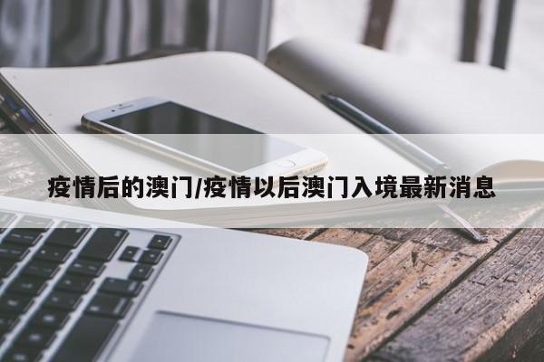 疫情后的澳门/疫情以后澳门入境最新消息