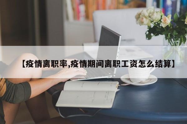 【疫情离职率,疫情期间离职工资怎么结算】