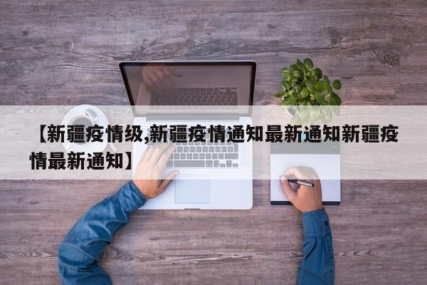【新疆疫情级,新疆疫情通知最新通知新疆疫情最新通知】