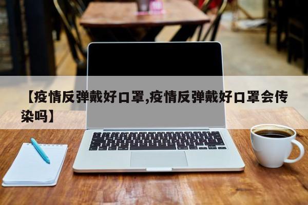 【疫情反弹戴好口罩,疫情反弹戴好口罩会传染吗】
