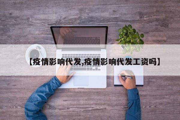 【疫情影响代发,疫情影响代发工资吗】