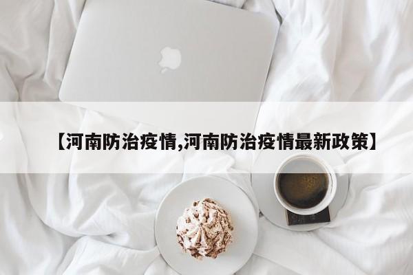 【河南防治疫情,河南防治疫情最新政策】