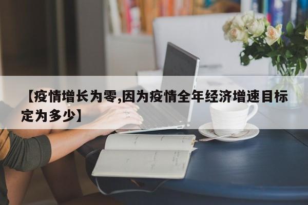 【疫情增长为零,因为疫情全年经济增速目标定为多少】