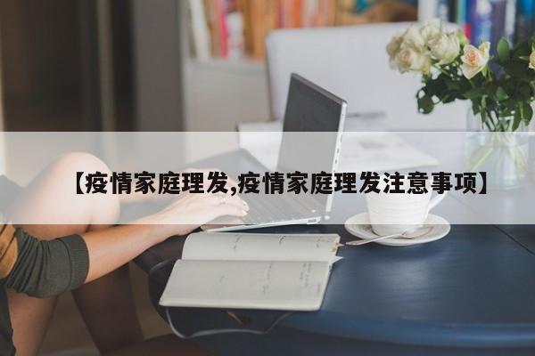 【疫情家庭理发,疫情家庭理发注意事项】