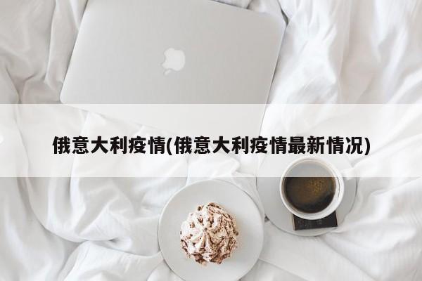 俄意大利疫情(俄意大利疫情最新情况)