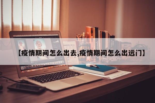 【疫情期间怎么出去,疫情期间怎么出远门】