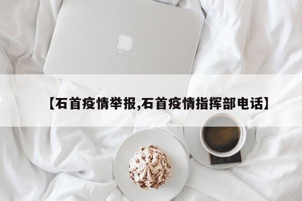 【石首疫情举报,石首疫情指挥部电话】