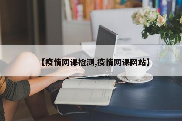 【疫情网课检测,疫情网课网站】