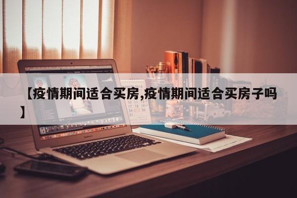 【疫情期间适合买房,疫情期间适合买房子吗】