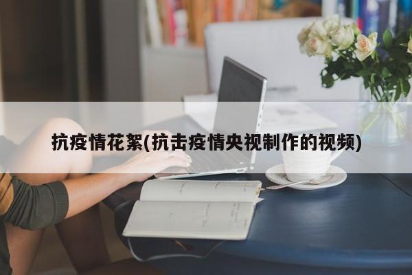 抗疫情花絮(抗击疫情央视制作的视频)