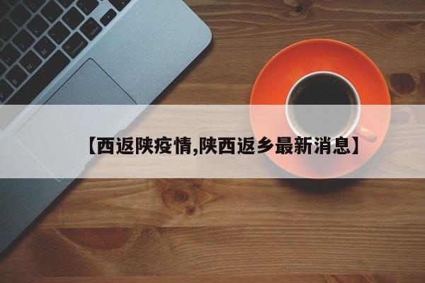 【西返陕疫情,陕西返乡最新消息】