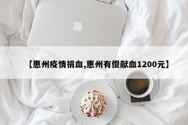 【惠州疫情捐血,惠州有偿献血1200元】