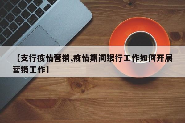 【支行疫情营销,疫情期间银行工作如何开展营销工作】