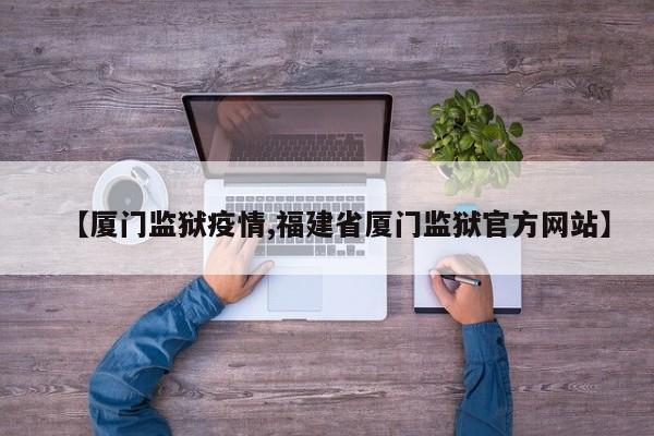 【厦门监狱疫情,福建省厦门监狱官方网站】