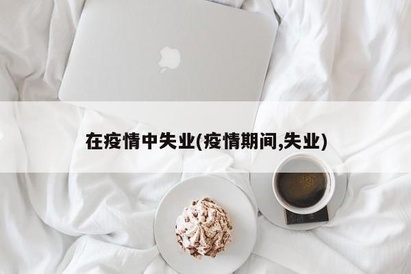 在疫情中失业(疫情期间,失业)