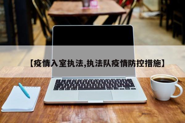 【疫情入室执法,执法队疫情防控措施】