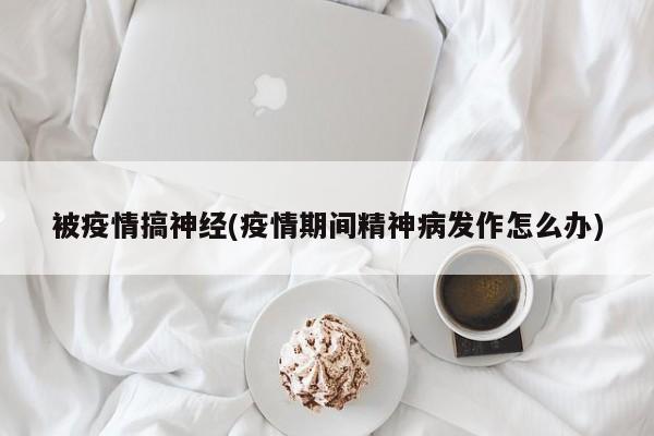 被疫情搞神经(疫情期间精神病发作怎么办)