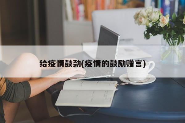 给疫情鼓劲(疫情的鼓励赠言)