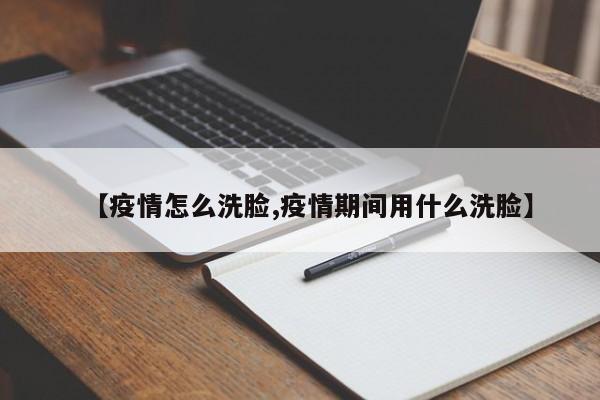 【疫情怎么洗脸,疫情期间用什么洗脸】