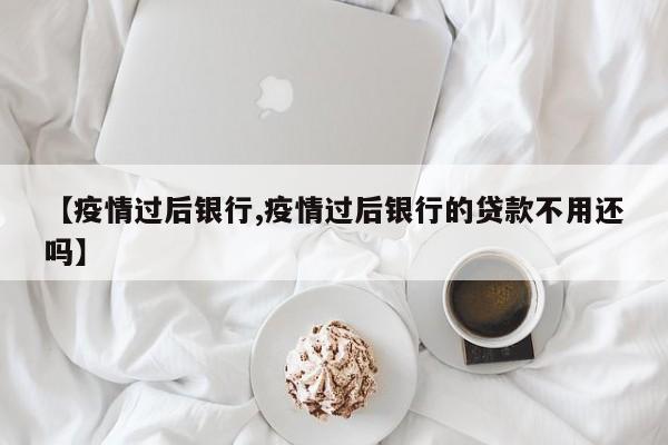 【疫情过后银行,疫情过后银行的贷款不用还吗】