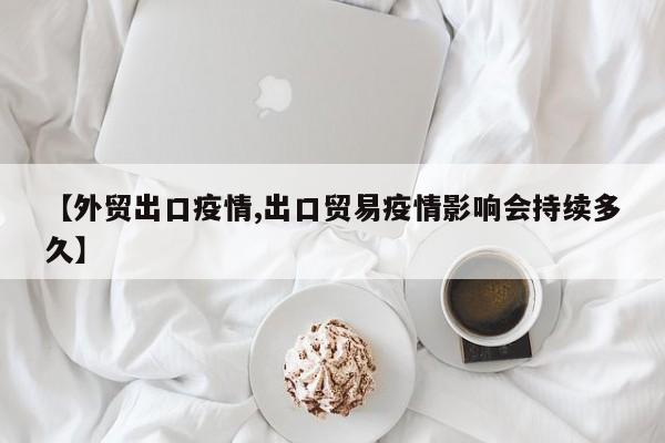 【外贸出口疫情,出口贸易疫情影响会持续多久】