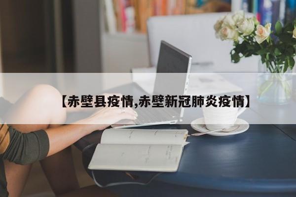 【赤壁县疫情,赤壁新冠肺炎疫情】