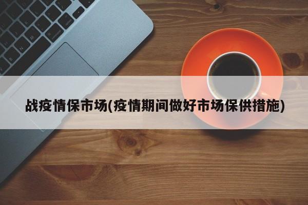 战疫情保市场(疫情期间做好市场保供措施)