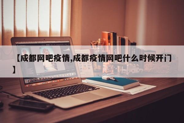 【成都网吧疫情,成都疫情网吧什么时候开门】