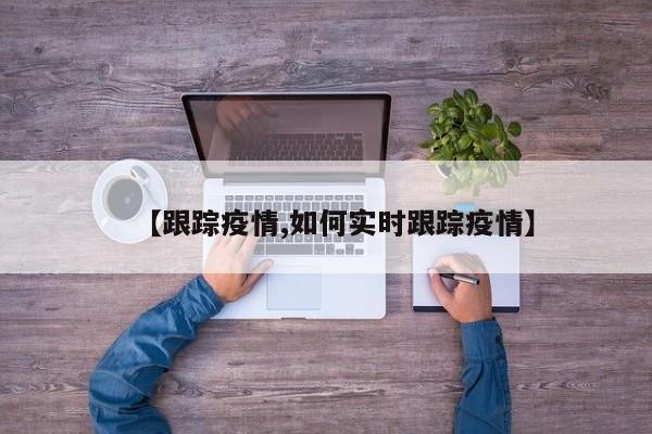【跟踪疫情,如何实时跟踪疫情】