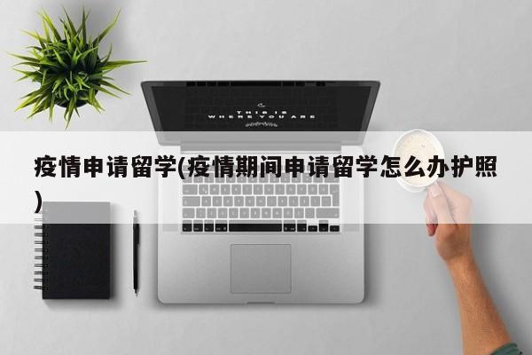 疫情申请留学(疫情期间申请留学怎么办护照)