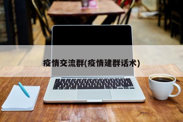 疫情交流群(疫情建群话术)