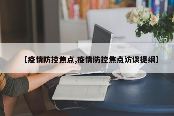 【疫情防控焦点,疫情防控焦点访谈提纲】