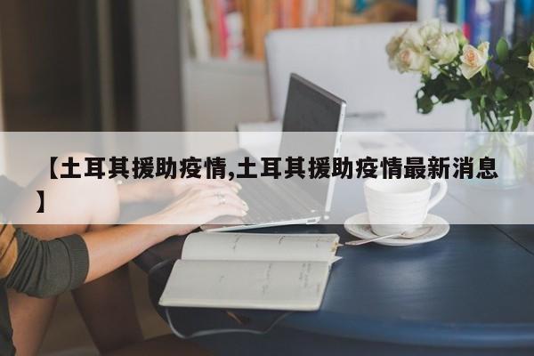 【土耳其援助疫情,土耳其援助疫情最新消息】