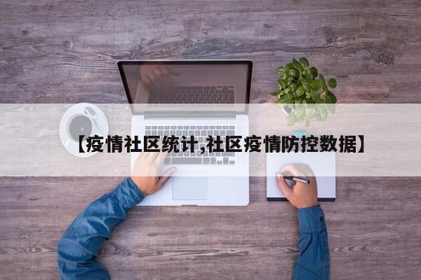 【疫情社区统计,社区疫情防控数据】