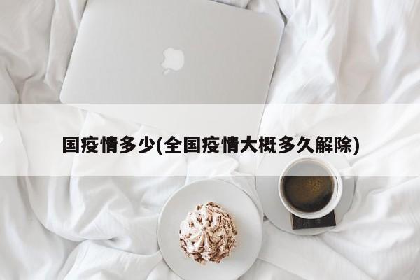 国疫情多少(全国疫情大概多久解除)