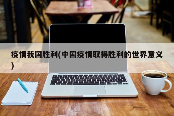 疫情我国胜利(中国疫情取得胜利的世界意义)