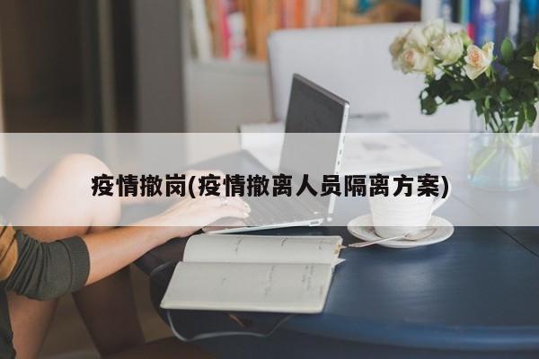 疫情撤岗(疫情撤离人员隔离方案)