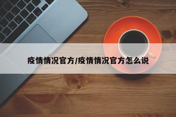 疫情情况官方/疫情情况官方怎么说