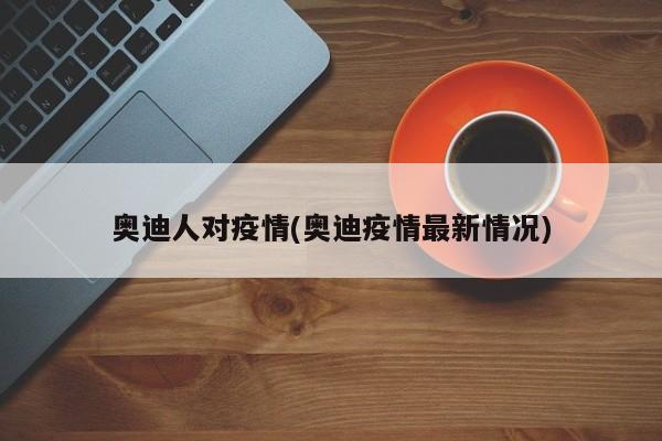奥迪人对疫情(奥迪疫情最新情况)