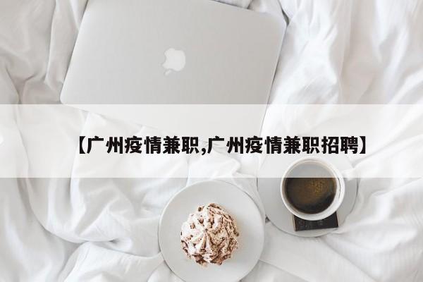 【广州疫情兼职,广州疫情兼职招聘】